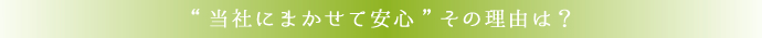 当社にまかせて安心 その理由は?