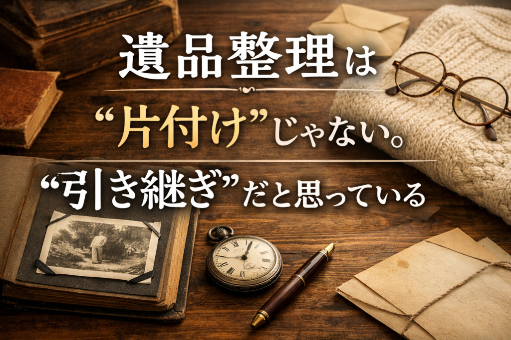 遺品整理は“片付け”じゃない。“引き継ぎ”だと思っている